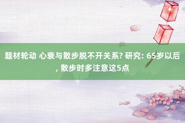 题材轮动 心衰与散步脱不开关系? 研究: 65岁以后, 散步时多注意这5点