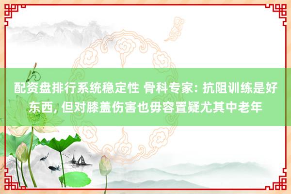 配资盘排行系统稳定性 骨科专家: 抗阻训练是好东西, 但对膝盖伤害也毋容置疑尤其中老年