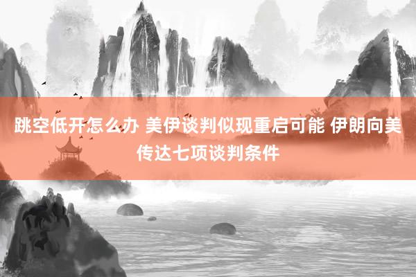跳空低开怎么办 美伊谈判似现重启可能 伊朗向美传达七项谈判条件