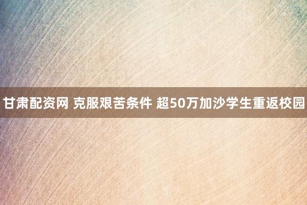 甘肃配资网 克服艰苦条件 超50万加沙学生重返校园