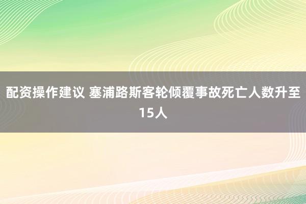 配资操作建议 塞浦路斯客轮倾覆事故死亡人数升至15人
