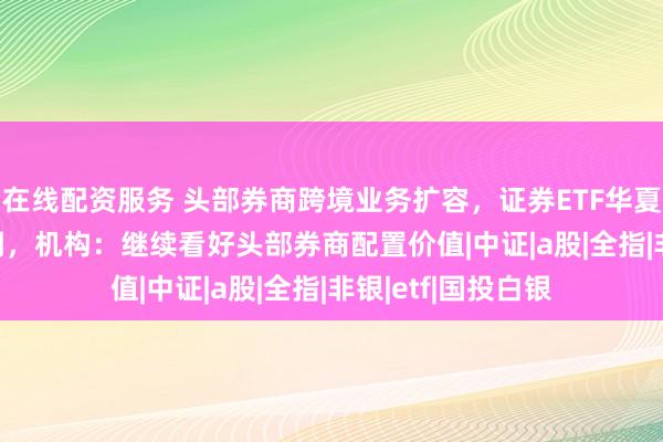 在线配资服务 头部券商跨境业务扩容,证券ETF华夏(515010)回调,机构:继续看好头部券商配置价值|中证|a股|全指|非银|etf|国投白银