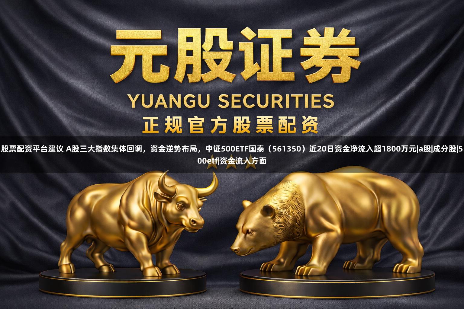 股票配资平台建议 A股三大指数集体回调,资金逆势布局,中证500ETF国泰(561350)近20日资金净流入超1800万元|a股|成分股|500etf|资金流入方面