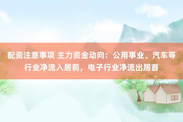 配资注意事项 主力资金动向：公用事业、汽车等行业净流入居前，电子行业净流出居首
