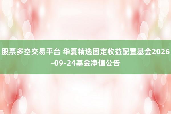 股票多空交易平台 华夏精选固定收益配置基金2026-09-24基金净值公告