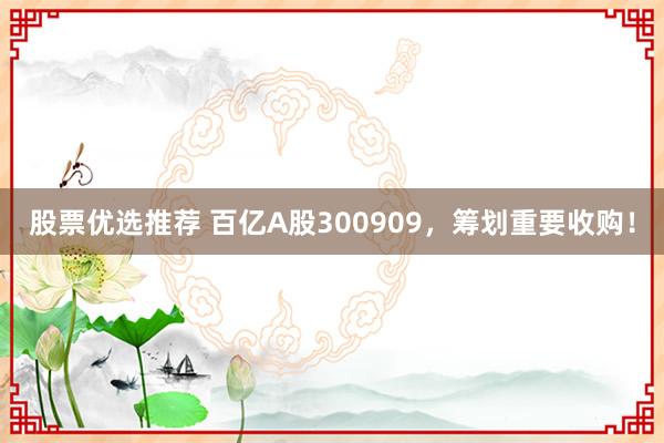 股票优选推荐 百亿A股300909，筹划重要收购！