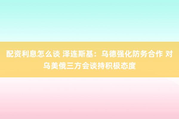 配资利息怎么谈 泽连斯基：乌德强化防务合作 对乌美俄三方会谈持积极态度