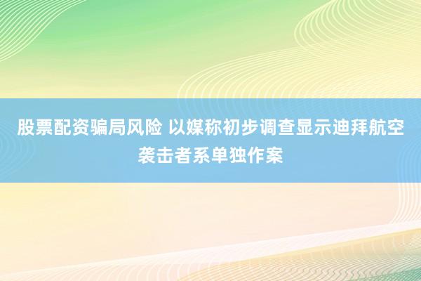 股票配资骗局风险 以媒称初步调查显示迪拜航空袭击者系单独作案