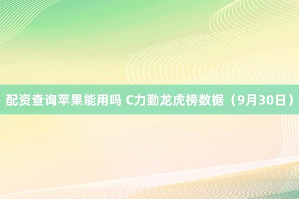 配资查询苹果能用吗 C力勤龙虎榜数据（9月30日）