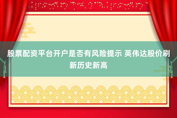 股票配资平台开户是否有风险提示 英伟达股价刷新历史新高