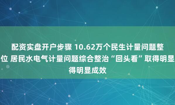 配资实盘开户步骤 10.62万个民生计量问题整改到位 居民水电气计量问题综合整治“回头看”取得明显成效