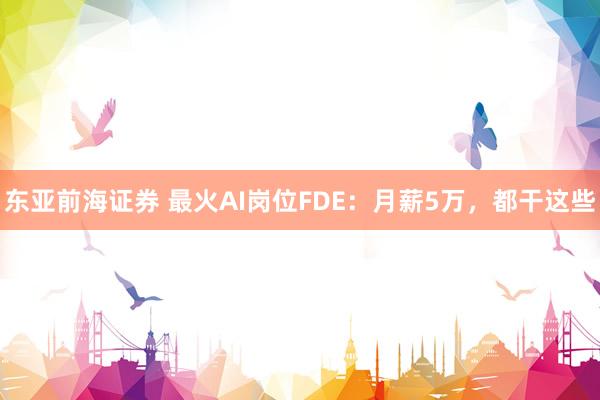东亚前海证券 最火AI岗位FDE：月薪5万，都干这些