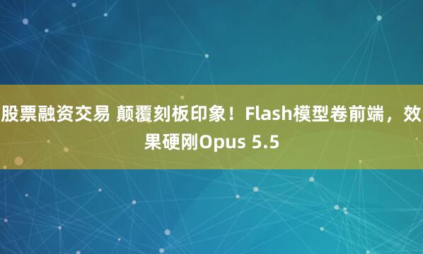 股票融资交易 颠覆刻板印象！Flash模型卷前端，效果硬刚Opus 5.5