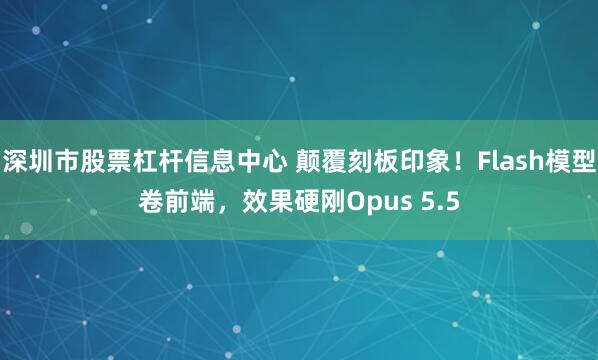 深圳市股票杠杆信息中心 颠覆刻板印象！Flash模型卷前端，效果硬刚Opus 5.5