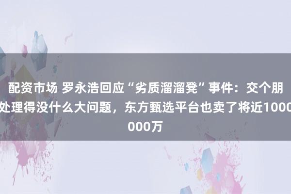 配资市场 罗永浩回应“劣质溜溜凳”事件：交个朋友处理得没什么大问题，东方甄选平台也卖了将近1000万